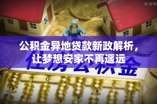 东莞公积金异地贷款新政解析，让梦想安家不再遥远