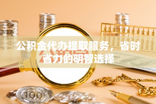 东莞公积金代办提取服务，省时省力的明智选择