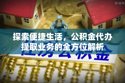东莞探索便捷生活，公积金代办提取业务的全方位解析