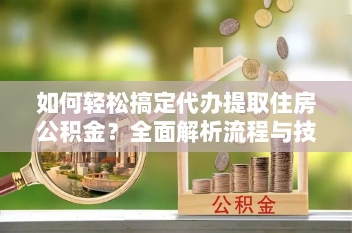 东莞如何轻松搞定代办提取住房公积金？全面解析流程与技巧