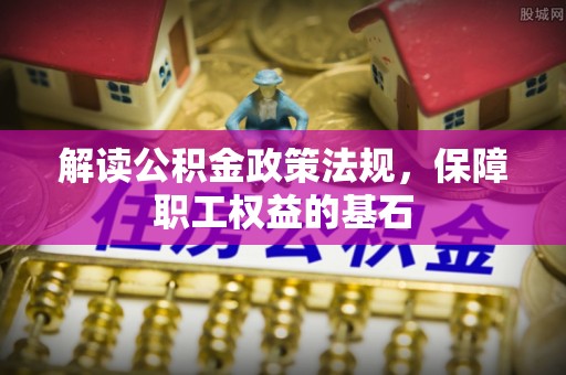 东莞解读公积金政策法规，保障职工权益的基石
