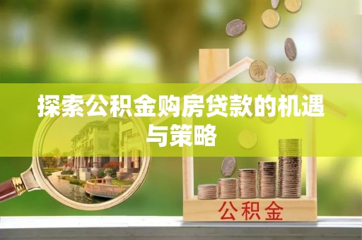 东莞探索公积金购房贷款的机遇与策略