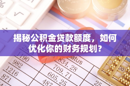 东莞揭秘公积金贷款额度，如何优化你的财务规划？