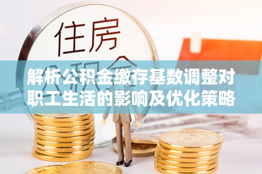 东莞解析公积金缴存基数调整对职工生活的影响及优化策略