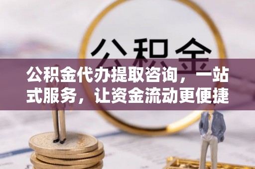 东莞公积金代办提取咨询，一站式服务，让资金流动更便捷