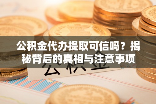 东莞公积金代办提取可信吗？揭秘背后的真相与注意事项