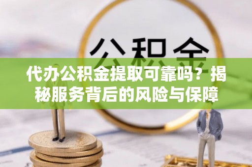 东莞代办公积金提取可靠吗？揭秘服务背后的风险与保障