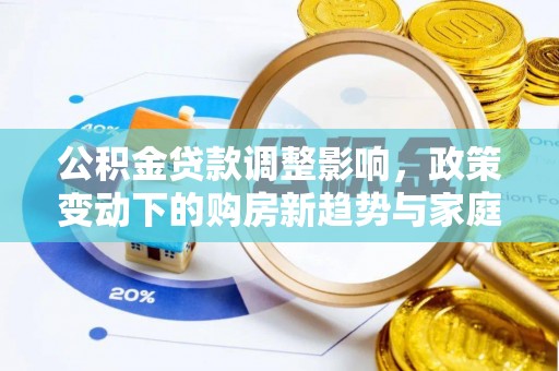 东莞公积金贷款调整影响，政策变动下的购房新趋势与家庭财务规划