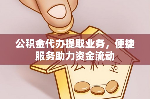 东莞公积金代办提取业务，便捷服务助力资金流动