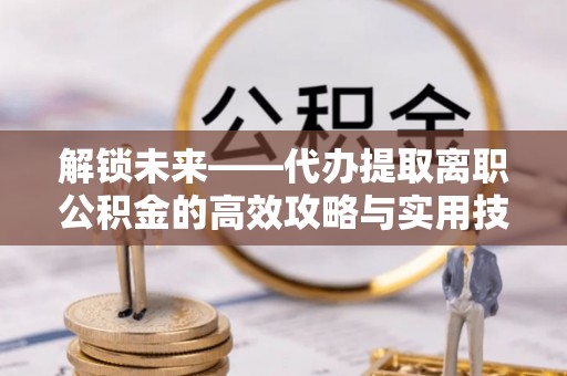 东莞解锁未来——代办提取离职公积金的高效攻略与实用技巧