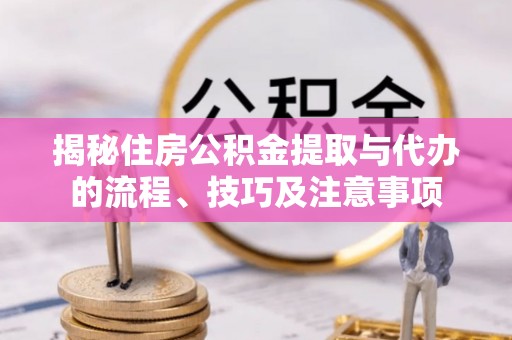 东莞揭秘住房公积金提取与代办的流程、技巧及注意事项