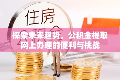 东莞探索未来趋势，公积金提取网上办理的便利与挑战