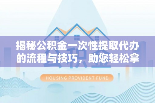 东莞揭秘公积金一次性提取代办的流程与技巧，助您轻松拿钱！
