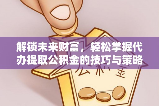 东莞解锁未来财富，轻松掌握代办提取公积金的技巧与策略