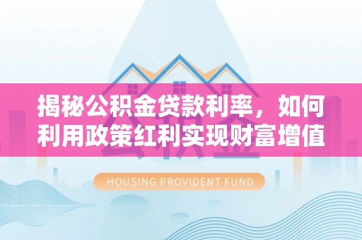 东莞揭秘公积金贷款利率，如何利用政策红利实现财富增值
