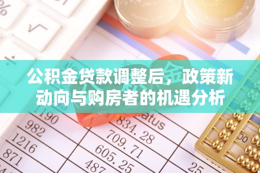 东莞公积金贷款调整后，政策新动向与购房者的机遇分析