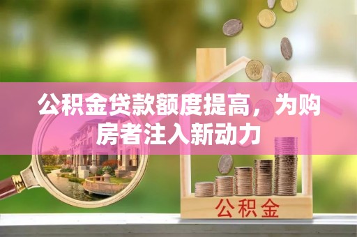 东莞公积金贷款额度提高，为购房者注入新动力