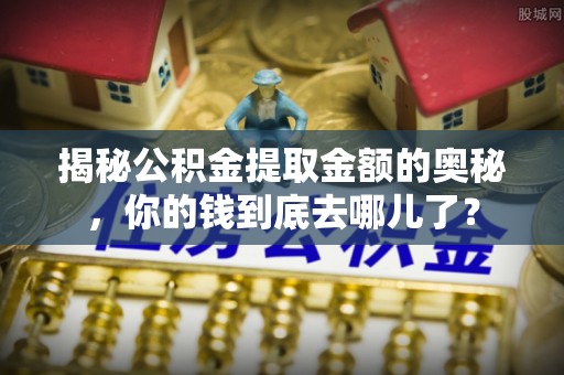 东莞揭秘公积金提取金额的奥秘，你的钱到底去哪儿了？