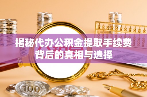 东莞揭秘代办公积金提取手续费背后的真相与选择