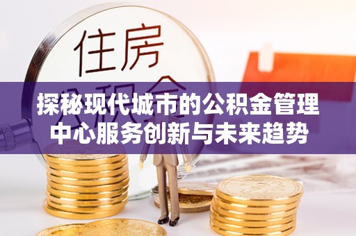 东莞探秘现代城市的公积金管理中心服务创新与未来趋势