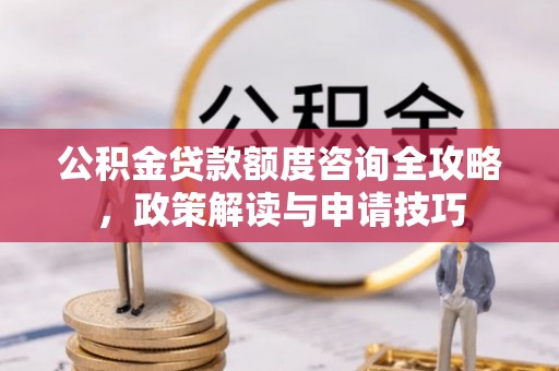 东莞公积金贷款额度咨询全攻略，政策解读与申请技巧