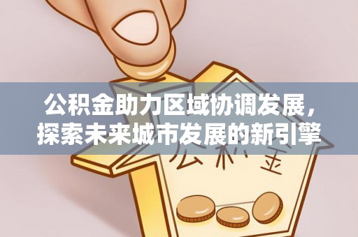 东莞公积金助力区域协调发展，探索未来城市发展的新引擎