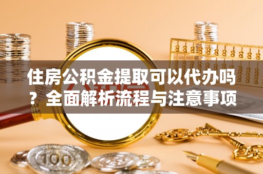 东莞住房公积金提取可以代办吗？全面解析流程与注意事项