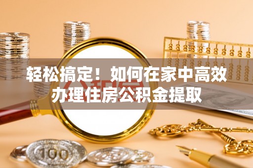 东莞轻松搞定！如何在家中高效办理住房公积金提取