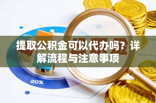 东莞提取公积金可以代办吗？详解流程与注意事项