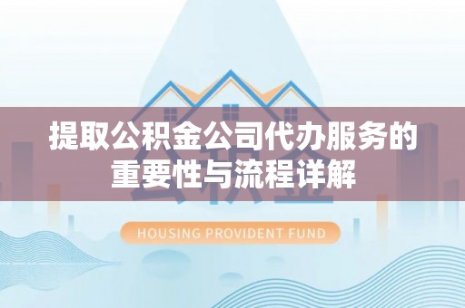 东莞提取公积金公司代办服务的重要性与流程详解