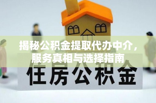 东莞揭秘公积金提取代办中介，服务真相与选择指南