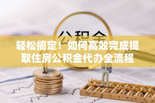 东莞轻松搞定！如何高效完成提取住房公积金代办全流程
