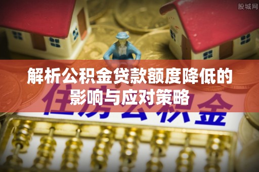 东莞解析公积金贷款额度降低的影响与应对策略