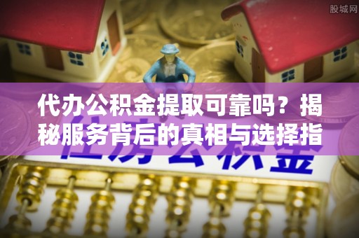 东莞代办公积金提取可靠吗？揭秘服务背后的真相与选择指南