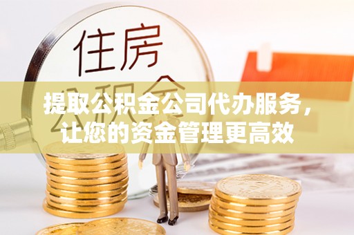 东莞提取公积金公司代办服务，让您的资金管理更高效