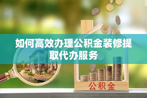 东莞如何高效办理公积金装修提取代办服务