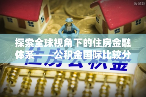 东莞探索全球视角下的住房金融体系——公积金国际比较分析
