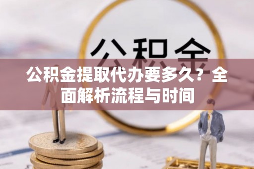 东莞公积金提取代办要多久？全面解析流程与时间
