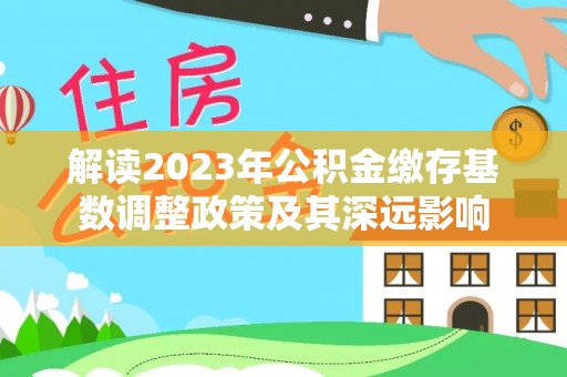 东莞解读2023年公积金缴存基数调整政策及其深远影响