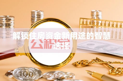 东莞解锁住房资金新用途的智慧选择