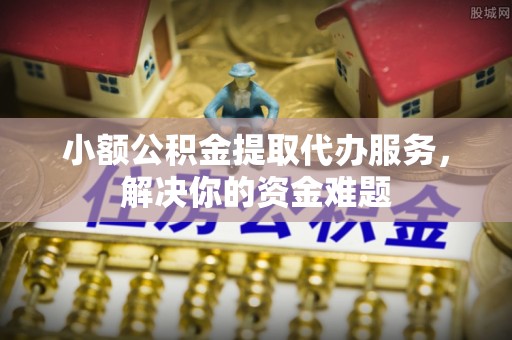 东莞小额公积金提取代办服务，解决你的资金难题