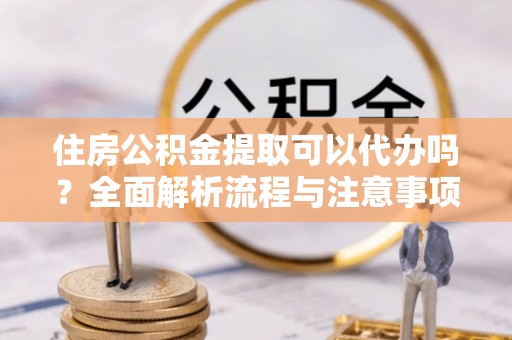 东莞住房公积金提取可以代办吗？全面解析流程与注意事项