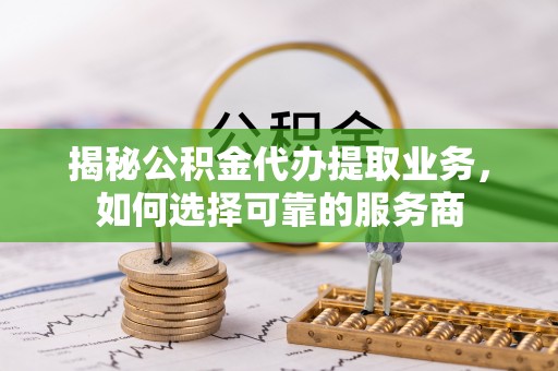 东莞揭秘公积金代办提取业务，如何选择可靠的服务商
