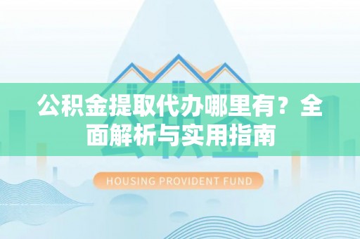 东莞公积金提取代办哪里有？全面解析与实用指南
