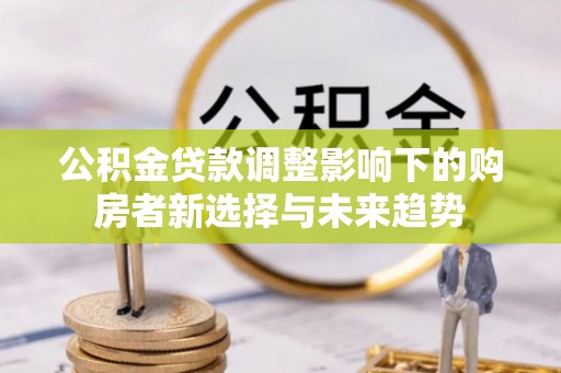 东莞公积金贷款调整影响下的购房者新选择与未来趋势