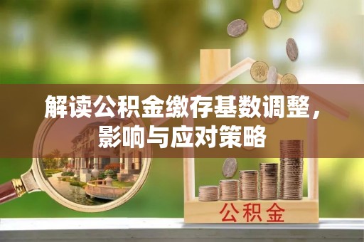 东莞解读公积金缴存基数调整，影响与应对策略
