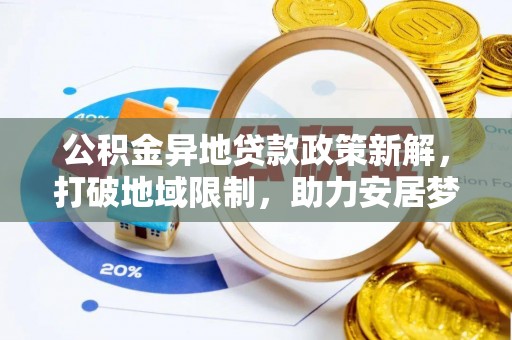 东莞公积金异地贷款政策新解，打破地域限制，助力安居梦想