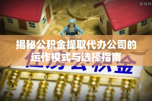 东莞揭秘公积金提取代办公司的运作模式与选择指南