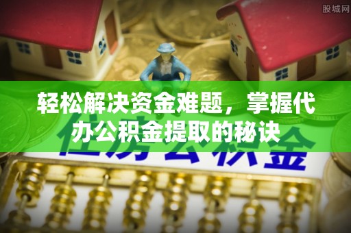 东莞轻松解决资金难题，掌握代办公积金提取的秘诀