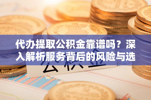 东莞代办提取公积金靠谱吗？深入解析服务背后的风险与选择